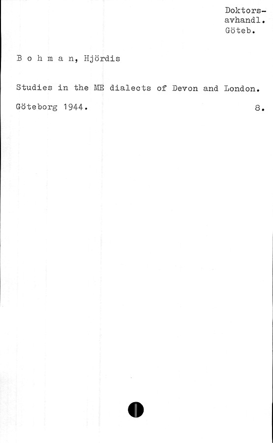  ﻿Doktors-
avhand1.
Göteb.
Bohman, Hjördis
Studies in the ME dialects of Devon and London.
Göteborg 1944
8