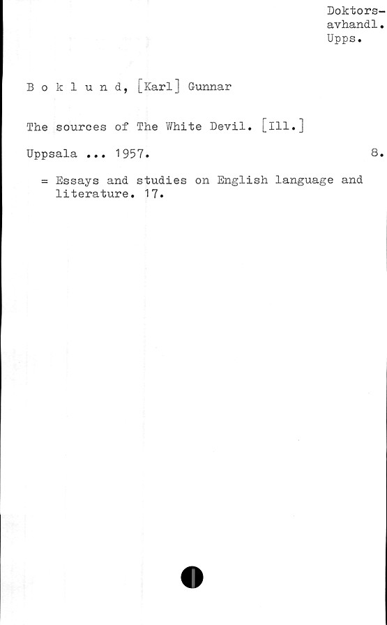  ﻿Doktors-
avhand1.
Upps.
Bo kl und, [Karl] Gunnar
The sources of The White Devil. [ill.]
Uppsala ... 1957.	8.
= Essays and studies on English language
literature. 17.
and