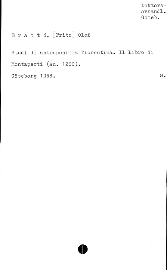  ﻿Doktors-
avhandl.
Göteb.
Brattö, [Fritz] Olof
Studi di antroponimia fiorentina. Il Libro di
Montaperti (An. 1260).
Göteborg 1953
8