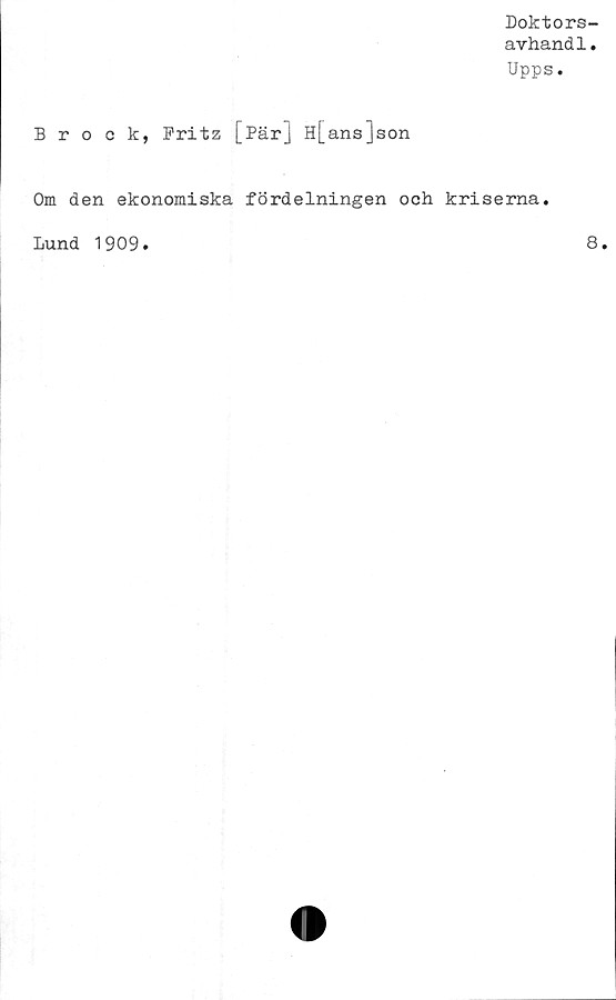  ﻿Doktors-
avhand1.
Upps.
Broek, Fritz [Pär] H[ans]son
Om den ekonomiska fördelningen och kriserna.
Lund 1909
8