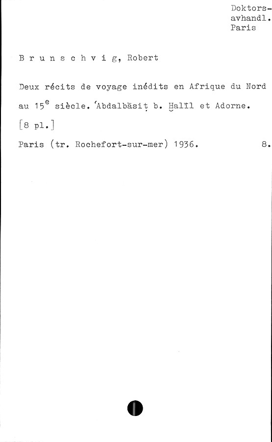 ﻿Doktors-
avhandl.
Paris
Brunschvig, Robert
Deux récits de voyage inédits en Afrique du Nord
au 156 siécle. 'Abdalbäsit b. Halil et Adorne.
[8 pl.]
Paris (tr. Rochefort-sur-mer) 1936.
8