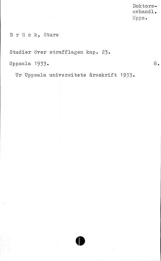  ﻿Doktors-
avhandl.
Upps.
B r ii c k, Sture
Studier över strafflagen kap. 23.
Uppsala 1933»	8.
Ur Uppsala universitets årsskrift 1933.