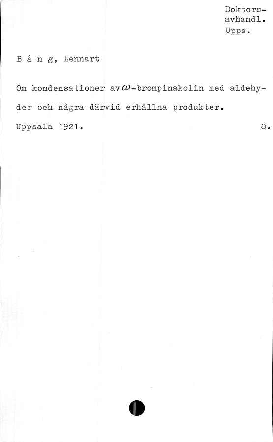  ﻿Doktors-
avhandl.
Upps.
Bång, Lennart
Om kondensationer avöJ-brompinakolin med aldehy-
der och några därvid erhållna produkter.
Uppsala 1921
8