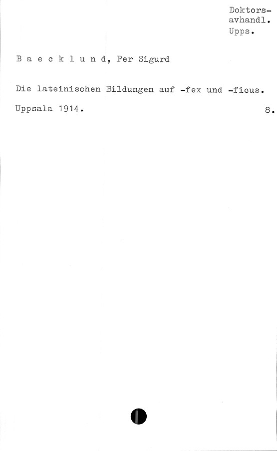  ﻿Doktors-
avhandl.
Upps.
Baecklund, Per Sigurd
Die lateinischen Bildungen auf -fex und -ficus.
Uppsala 1914
8