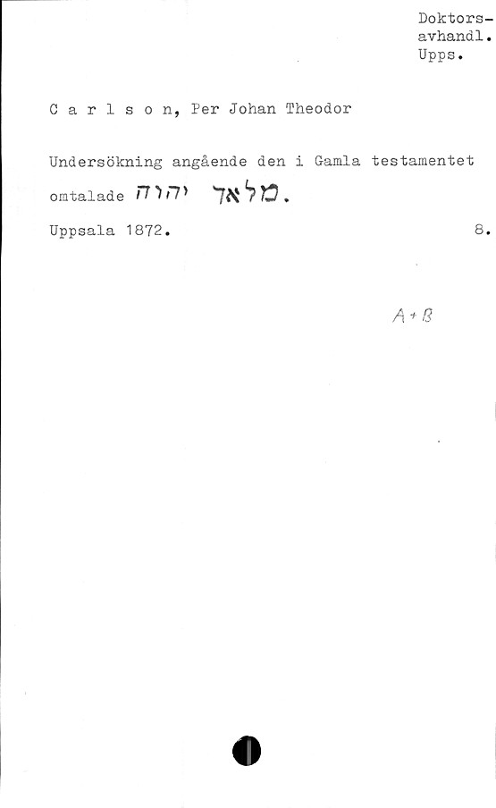  ﻿Doktors-
avhand1.
Upps.
Carlson, Per Johan Theodor
Undersökning angående den i Gamla testamentet
omtalade m:?’
Uppsala 1872
8