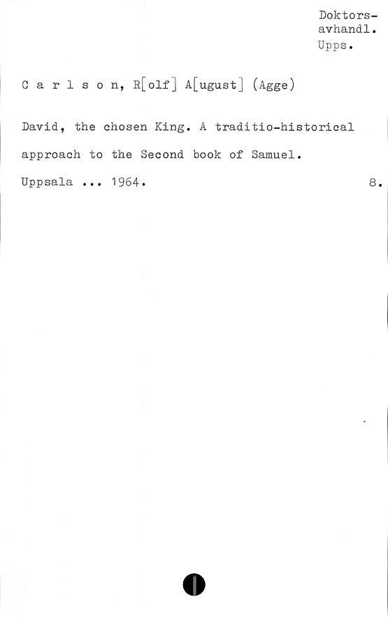  ﻿Doktors-
avhandl.
Upps.
Carlson, R[olf] A[ugust] (Agge)
David, the chosen King. A traditio-historical
approach to the Second book of Samuel.
Uppsala
1964
8