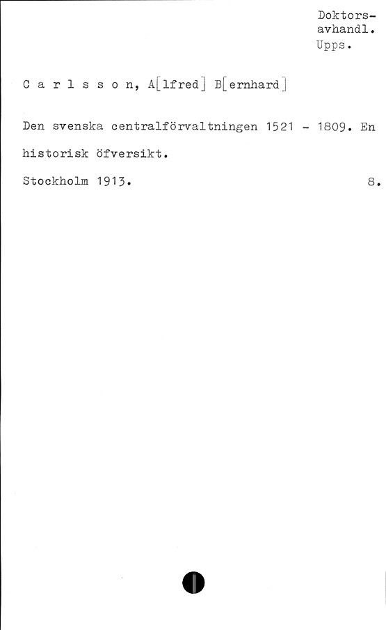  ﻿Carlsson, A[lfredJ B[ernhardj
Den svenska centralförvaltningen 1521
historisk öfversikt.
Stockholm 1913»
Doktors-
avhandl.
Upps.
1809. En
8.
