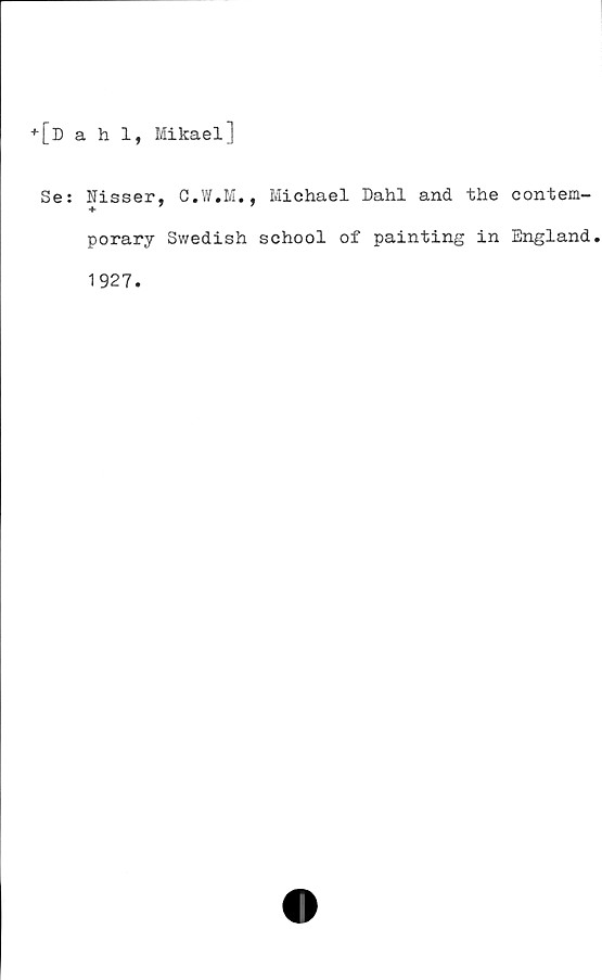  ﻿+[dahl, Mikael]
Se:
Nisser, C.W.M., Michael Dahl and the contem-
porary Swedish school of painting in England.
1927.