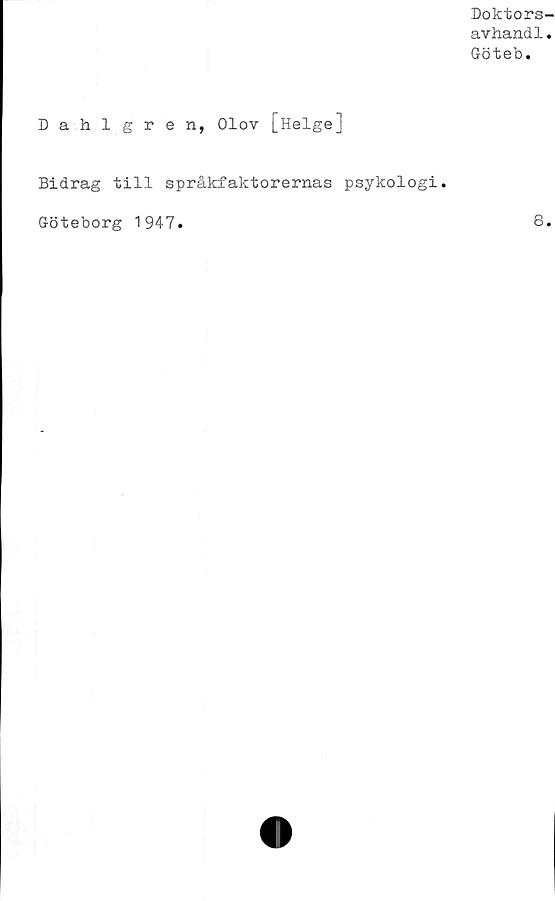  ﻿Doktors-
avhandl.
Göteb.
Dahlgren, Olov [Helge]
Bidrag till språkfaktorernas psykologi
Göteborg 1947.
8
