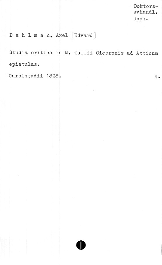  ﻿Doktors-
avhandl.
Upps.
Dahlman, Axel [Edvard]
Studia critica in M. Tullii Ciceronis ad Atticum
epistulas.
Carolstadii 1898
4