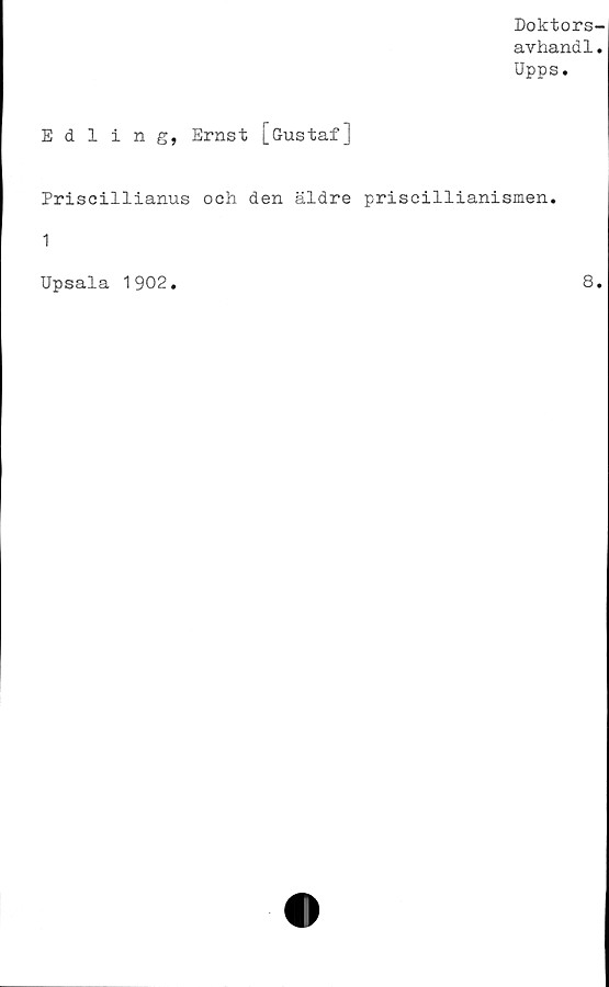  ﻿Doktors-
avhand1.
Upps.
Edling, Ernst [Gustaf]
Priscillianus och den äldre priscillianismen.
1
Upsala 1902
8