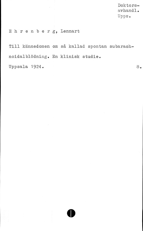  ﻿Doktors-
avhandl.
Upps.
Ehrenberg, Lennart
Till kännedomen om så kallad spontan subarach-
noidalblödning. En klinisk studie.
Uppsala 1924
8