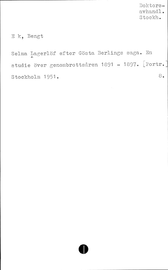  ﻿Doktors-
avhandl.
Stockh.
E k, Bengt
Selma Lagerlöf efter Gösta Berlings saga. En
studie över genombrottsåren 1891 - 1897. [Portr.]
Stockholm 1951.
8.