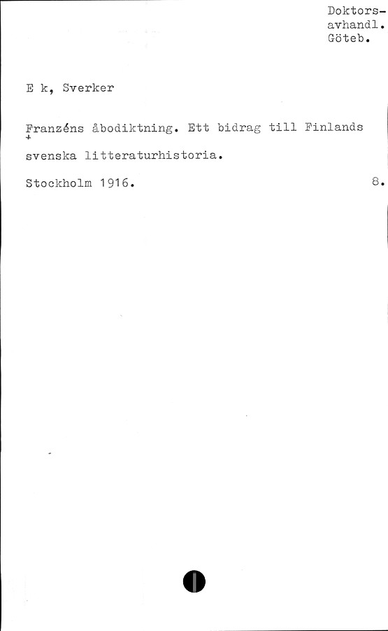  ﻿Doktors-
avhandl.
Göteb.
E k, Sverker
Franzéns åbodiktning. Ett bidrag till Finlands
*
svenska litteraturhistoria.
Stockholm 1916.	8.