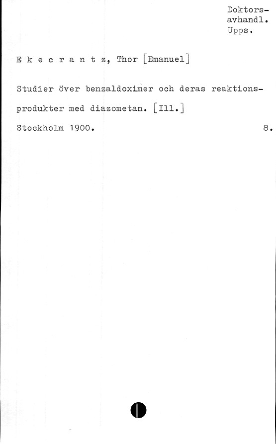 ﻿Ekecrantz, Thor [Emanuel]
Studier över benzaldoximer och deras
produkter med diazometan. [ill.]
Stockholm 1900.
Doktors-
avhandl.
Upps.
reaktions-
8.