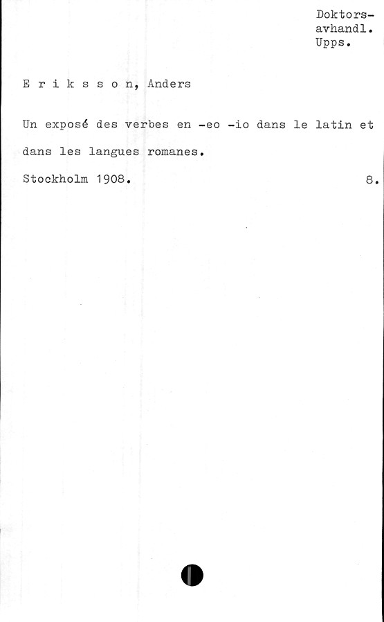  ﻿Doktors-
avhand1.
Upps.
Eriksson, Anders
Un exposé des verbes en -eo -io dans le latin et
dans les langues romanes.
Stockholm 1908
8