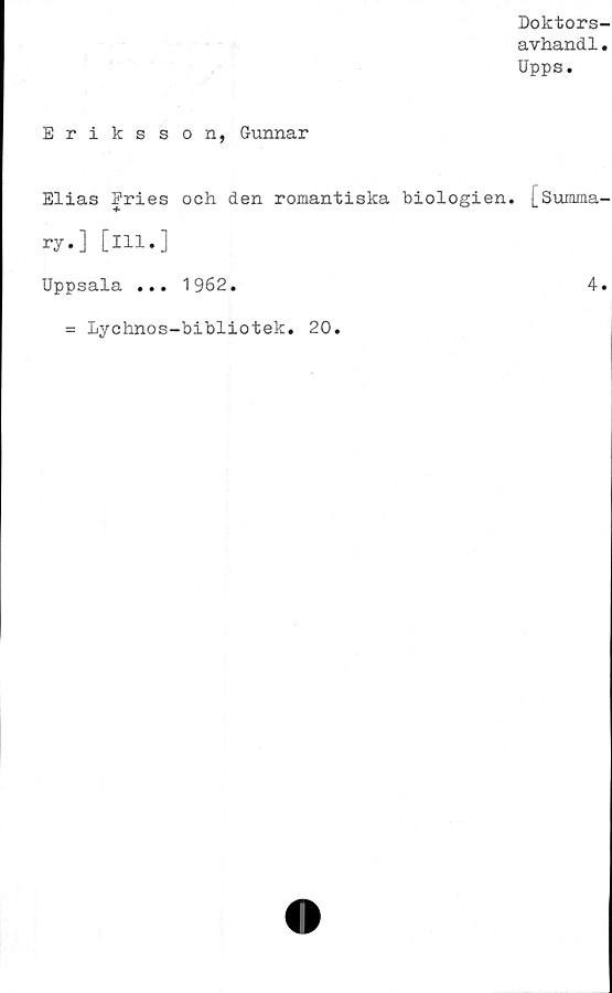  ﻿Doktors-
avhand1.
Upps.
Eriksson, Gunnar
Elias Eries och den romantiska biologien. [Summa-
ry.] [ill.]
Uppsala ... 1962.	4.
= Lyehnos-bibliotek. 20