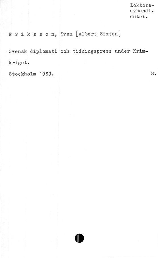  ﻿Doktors-
avhandl.
Göteb.
Eriksson, Sven [Albert Sixten]
Svensk diplomati och tidningspress under Krim-
kriget.
Stockholm 1939
8