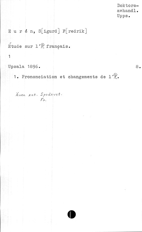  ﻿Doktors-
avhandl.
Upps.
Eurén, Sj_igurd] p[redrik]
Etude sur 1franpais.
1
Upsala 1896.
1. Prononciation et ohangements de 1
8.