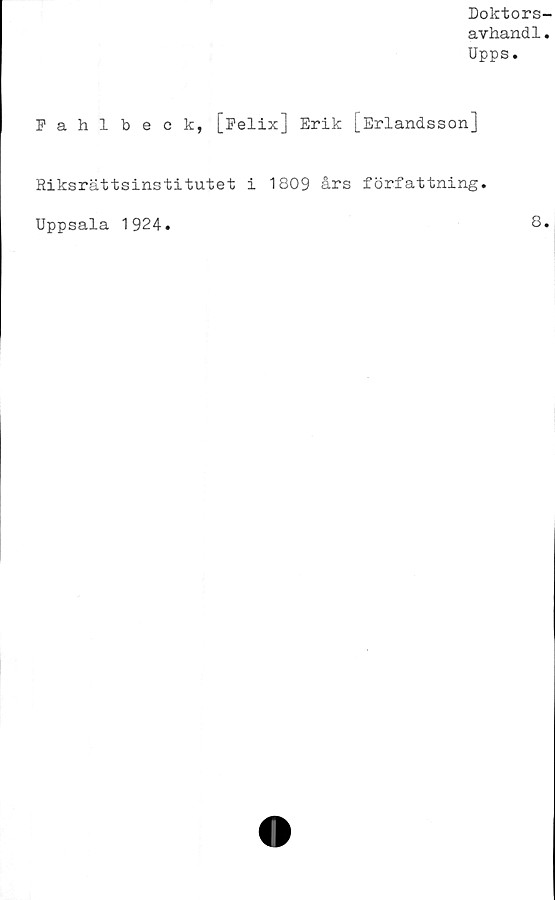  ﻿Doktors-
avhand1.
Upps.
Fahlbeek, [Felix] Erik [Erlandsson]
Riksrättsinstitutet i 1809 års författning.
Uppsala 1924
8