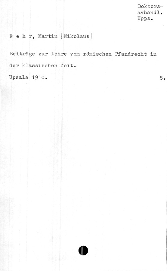  ﻿Doktors-
avhand1.
Upps.
Pehr, Martin [Nikolausj
Beiträge zur Lehre vom römischen Pfandrecht in
der klassischen Zeit.
Upsala 1910
8