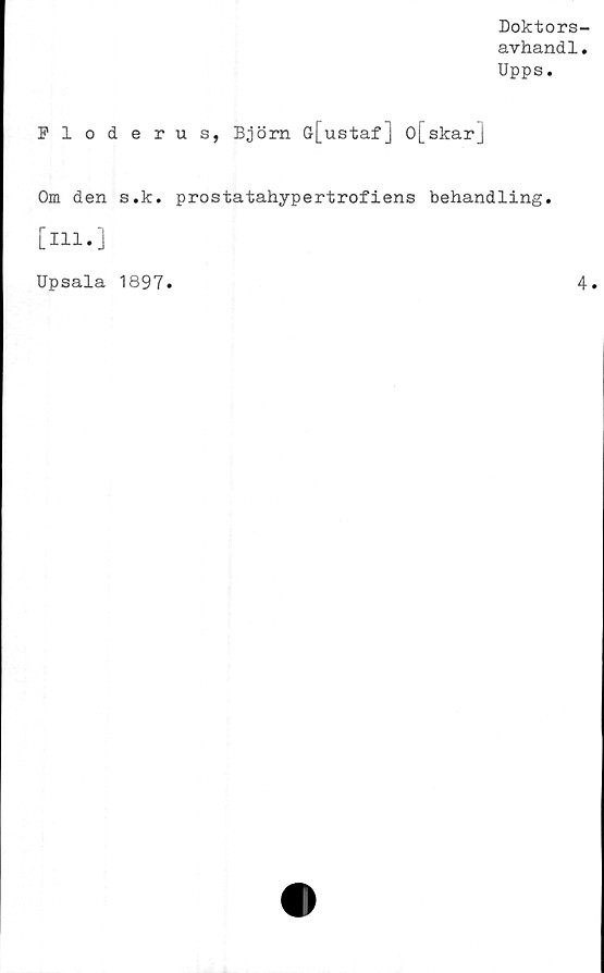  ﻿Doktors
avhand1
Upps.
Floderus, Björn Gr[ustaf] o[skar]
Om den s.k. prostatahypertrofiens behandling.
[Hl.]
Upsala 1897