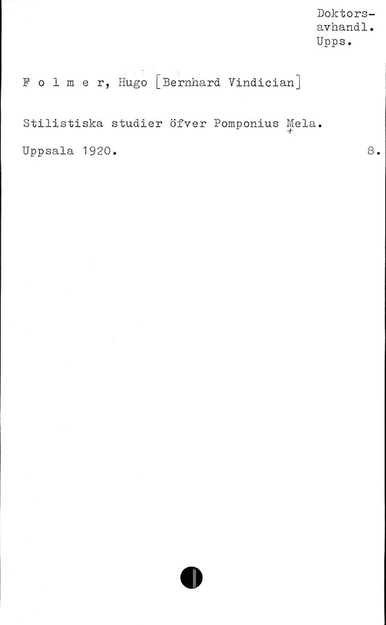  ﻿Doktors-
avhandl.
Upps.
Folmer, Hugo [Bernhard Vindician]
Stilistiska studier öfver Pomponius Mela.
Uppsala 1920.
8.