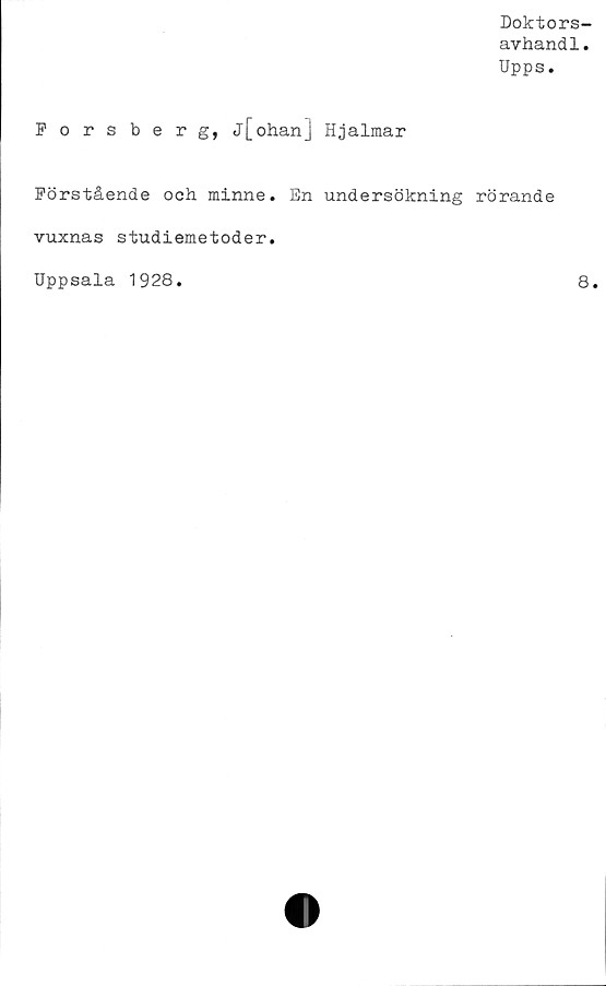  ﻿Doktors-
avhandl.
Upps.
Forsberg, j[ohan] Hjalmar
Förstående och minne. En undersökning rörande
vuxnas studiemetoder.
Uppsala 1928
8