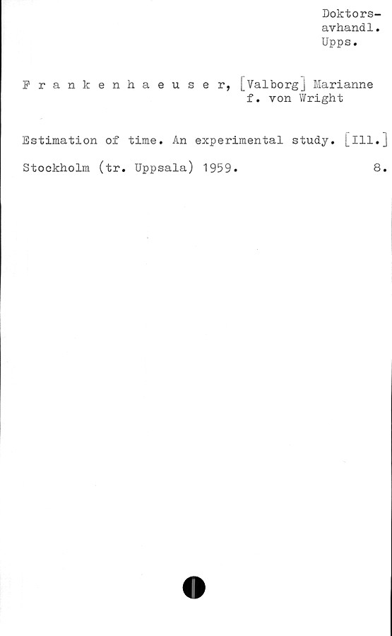  ﻿Doktors-
avhandl.
Upps.
Frankenhaeuser, [Valborgj Marianne
f. von Wright
Estimation of time. An experimental study. [ill.]
Stockholm (tr. Uppsala) 1959.
8.
