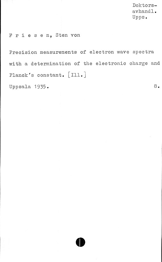 ﻿Doktors-
avhandl.
Upps.
Friesen, Sten von
Precision measurements of electron wave spectra
with a determination of the electronic charge and
Planck's constant. [ill.]
Uppsala 1935
8