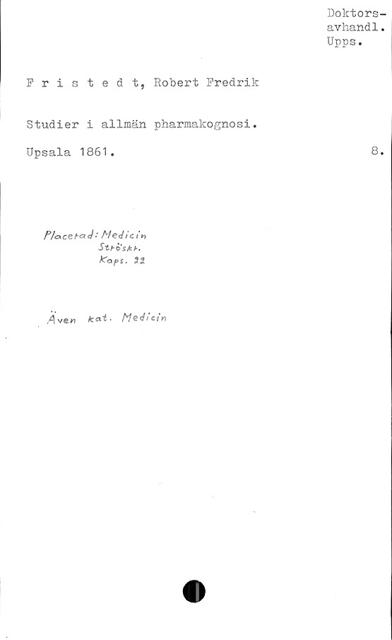  ﻿Doktors
avhand1
Upps.
Fristedt, Robert Fredrik
Studier i allmän pharmakognosi.
Upsala 1861.	8
P/ace ha J ■ i c
Sthösth.
Ifapt.
Åve.n kai- Medicin