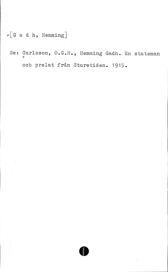  ﻿+ [Gadh, Hemming]
Se: Carlsson, O.G.H., Hemming Gadh. En statsman
och prelat från Sturetiden. 1915.