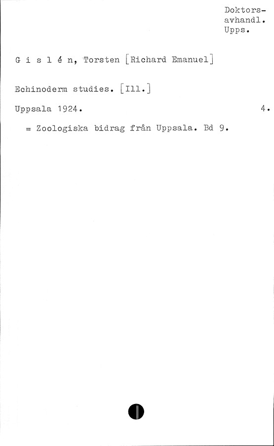  ﻿Doktors-
avhand1.
Upps.
Gislén, Torsten [Richard Emanuel]
Echinoderm studies, [ill.]
Uppsala 1924.	4.
= Zoologiska bidrag från Uppsala. Bd 9.