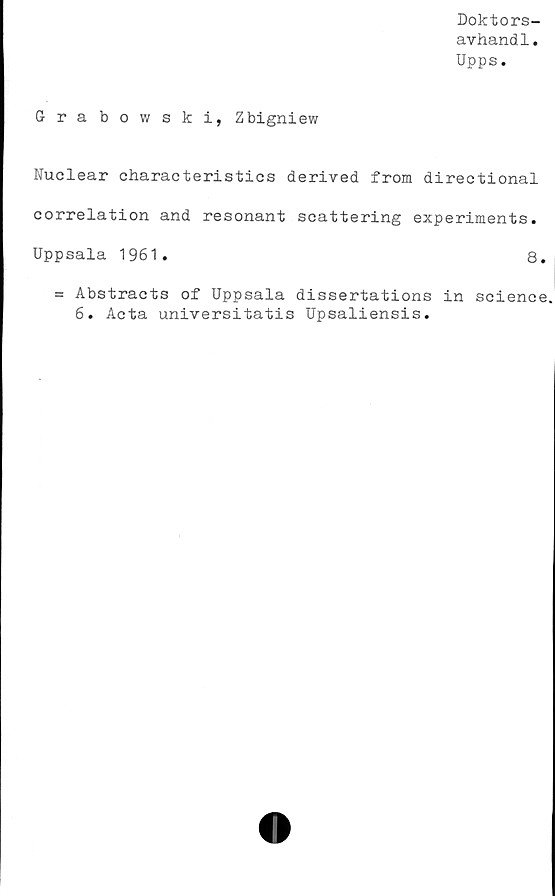 ﻿Doktors-
avhand1.
Upps.
Grabowski, Zbigniew
Nuclear characteristics derived from directional
correlation and resonant scattering experiments.
Uppsala 1961.	8.
= Abstracts of Uppsala dissertations in Science.
6. Acta universitatis Upsaliensis.