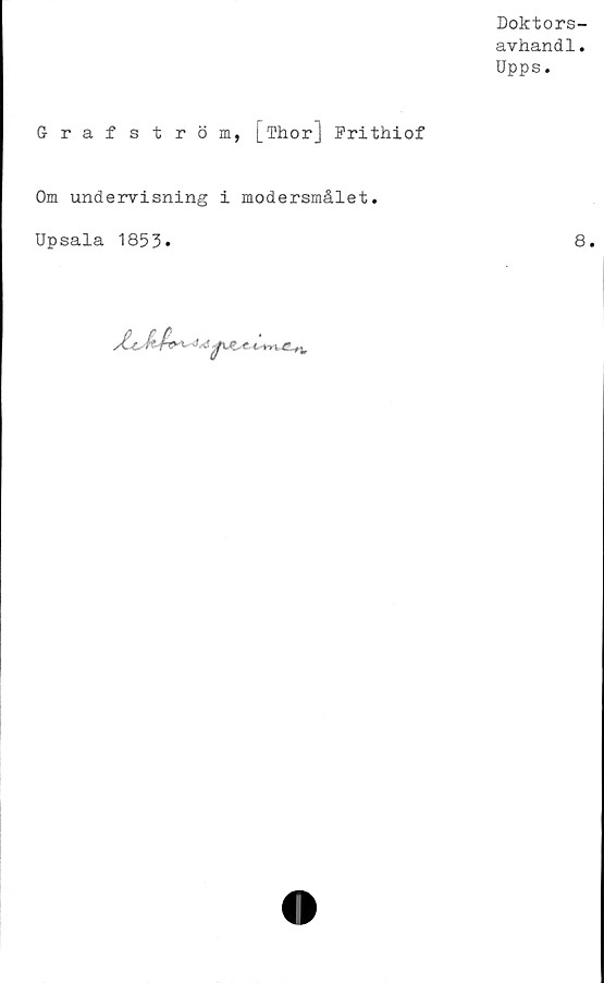  ﻿Doktors-
avhandl.
Upps.
Grafström, [Thor] Frithiof
Om undervisning i modersmålet.
Upsala 1853.	8.
