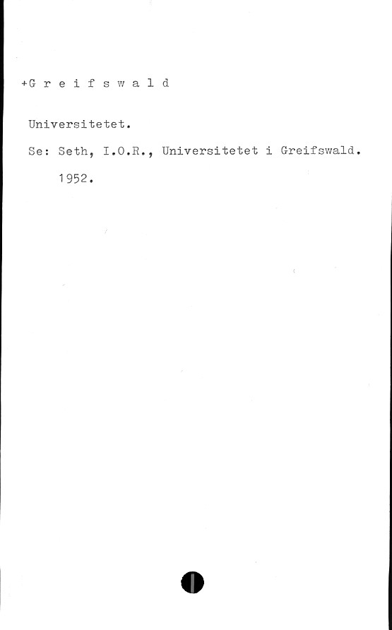  ﻿+ Greifswald
Universitetet.
Se: Seth, I.O.R., Universitetet i Greifswald.
1952.




