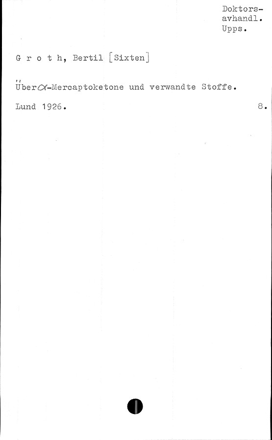  ﻿Doktors-
avhandl.
Upps.
Groth, Bertil [Sixten]
♦ t
UberOf-Mercaptoketone und verwandte Stoffe.
Lund 1926
8