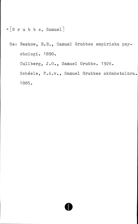  ﻿+ [&rubbe, Samuel]
Se: Beskow, B.E., Samuel Grubbes empiriska psy-
chologi. 1890.
Cullberg, J.O., Samuel Grubbe. 1926.
Schéele, F.A.v., Samuel Grubbes
skönhetslära