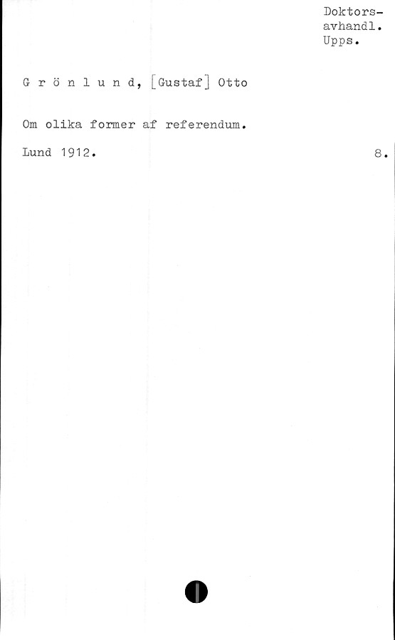  ﻿Doktors-
avhandl.
Upps.
Grönlund, [Gustaf] Otto
Om olika former af referendum.
Lund 1912
8