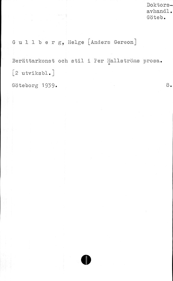  ﻿Doktors-
avhandl.
Göteb.
Gullberg, Helge [Anders Gereon]
Berättarkonst och stil i Per Hallströms prosa.
[2 utviksbl.]
Göteborg 1939.	8.