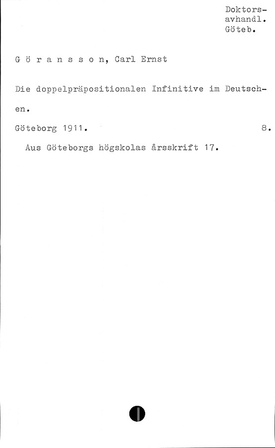  ﻿Doktors-
avhandl.
Göteb.
Göransson, Carl Ernst
Die doppelpräpositionalen Infinitive im Deutsch-
en.
Göteborg 1911.	8»
Aus Göteborgs högskolas årsskrift 17»
