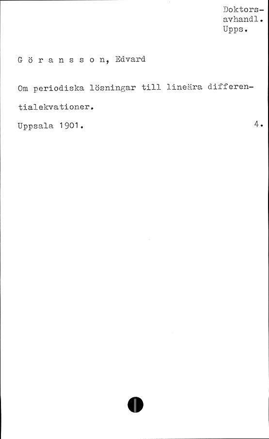  ﻿Doktors
avhandl
Upps.
Göransson, Edvard
Om periodiska lösningar till lineära differen-
tialekvationer.
Uppsala 1901.	4