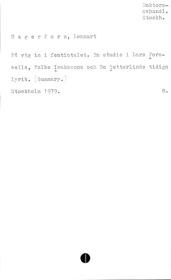  ﻿Doktors-
avhand1.
Stockh.
Hagerf ors, Lennart
På väg in i femtiotalet. En studie i Lars Fors-
sells, Folke Isakssons och Bo Setterlinds tidiga
lyrik. Summary.
Stockholm 1979
8