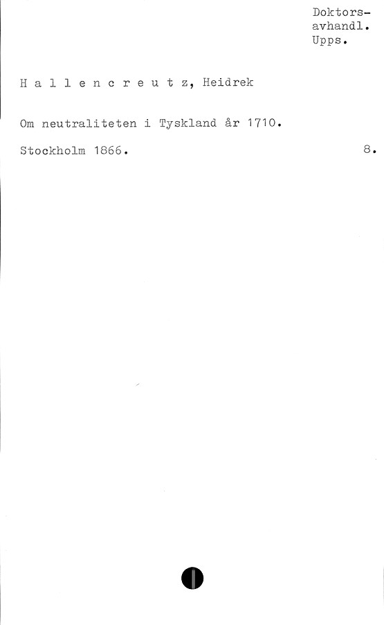  ﻿Doktors-
avhandl.
Upps.
Hallencreutz, Heidrek
Om neutraliteten i Tyskland år 1710.
Stockholm 1866
8