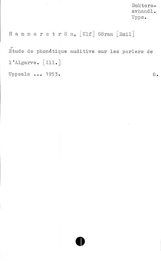  ﻿Doktors-
avhandl.
Upps.
Hammarström, [Ulf] Göran [Emil]
Etude de phonétique auditive sur les pariers de
1'Algarve. [ill.]
Uppsala
• •
1953
8