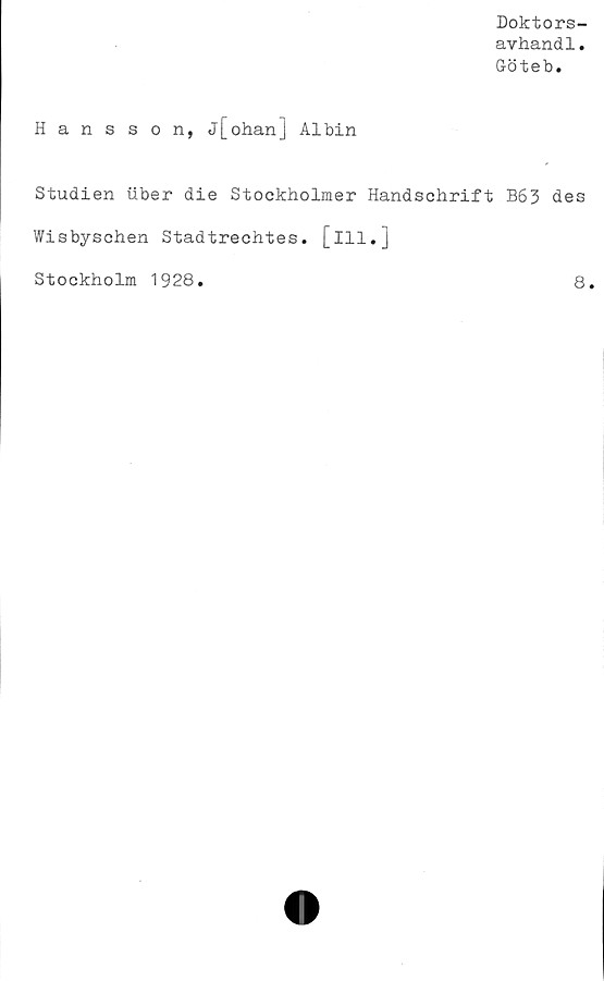  ﻿Doktors-
avhandl.
Göteb.
Hansson, j[ohan] Albin
Studien uber die Stockholmer Handschrift B63 des
Wisbyschen Stadtreohtes. [ill.]
Stockholm 1928
8