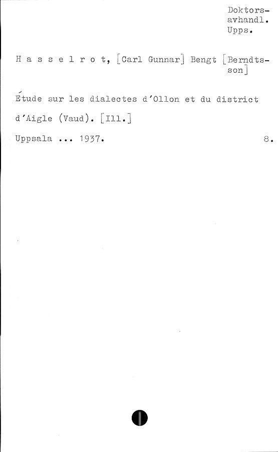  ﻿Doktors-
avhandl.
Upps.
Hasselrot, [Carl Gunnar] Bengt [Bemdts-
son]
Etude sur les dialectes d'011on et du district
d'Aigle (Vaud). [ill.]
Uppsala
1937
8