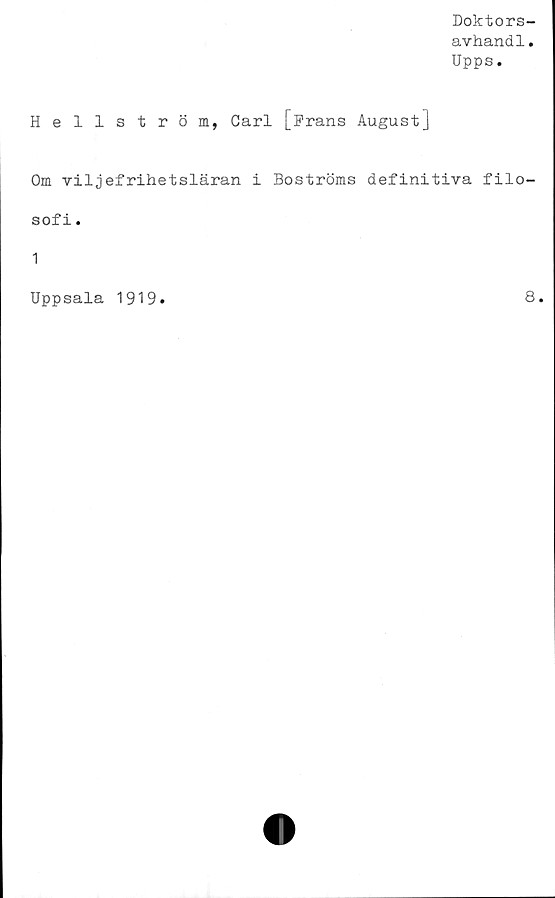  ﻿Doktors-
avhand1.
Upps.
Hellström, Carl [Frans AugustJ
Om viljefrihetsläran i Boströms definitiva filo-
sofi .
1
Uppsala 1919
8.