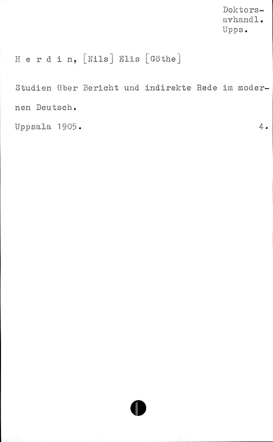  ﻿Doktors-
avhandl.
Upps.
Herdin, [Nils] Elis [Göthe]
Studien uber Berieht und indirekte Rede im moder-
nen Deutsch.
Uppsala 1905.	4.