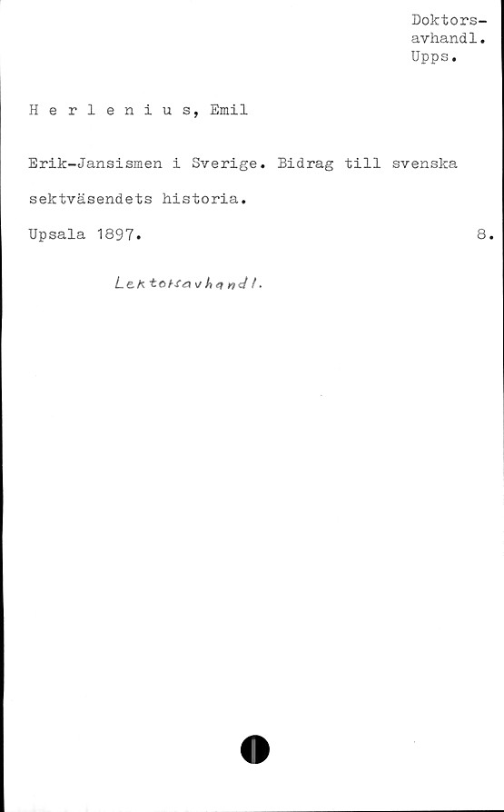  ﻿Doktors-
avhandl.
Upps.
Herlenius, Emil
Erik-Jansismen i Sverige. Bidrag till svenska
sektväsendets historia.
Upsala 1897.	8.
Le.Ktet-Ca\/h<inct (.